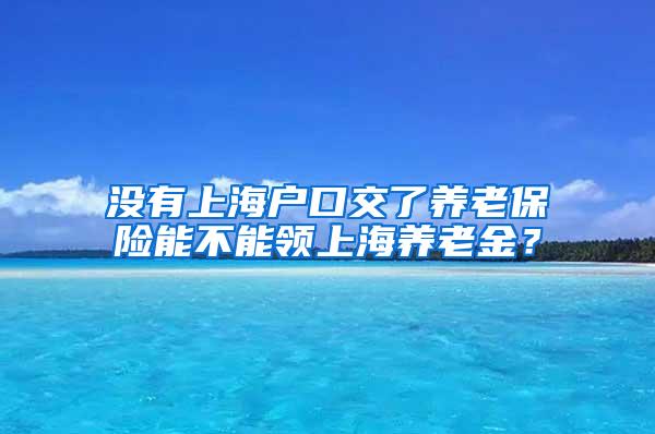 没有上海户口交了养老保险能不能领上海养老金？