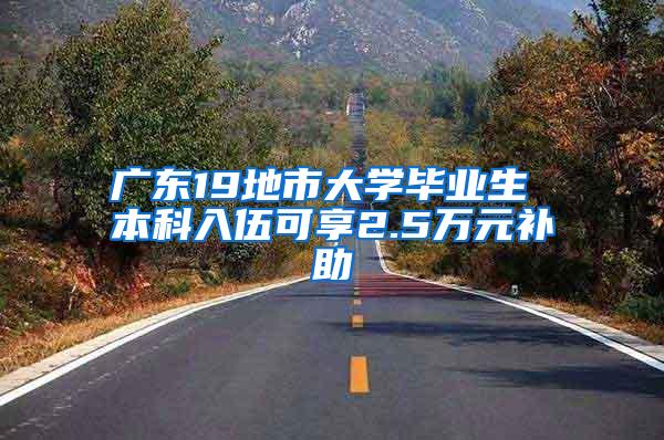 广东19地市大学毕业生 本科入伍可享2.5万元补助