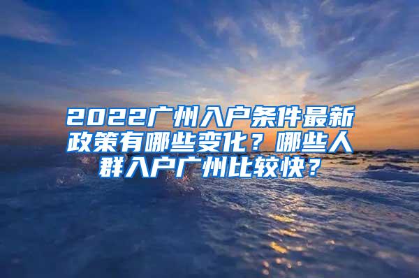 2022广州入户条件最新政策有哪些变化？哪些人群入户广州比较快？