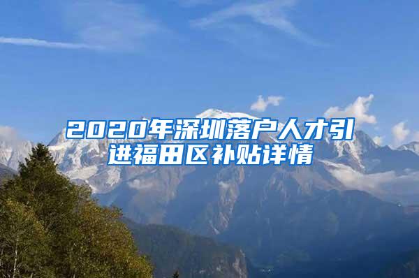 2020年深圳落户人才引进福田区补贴详情