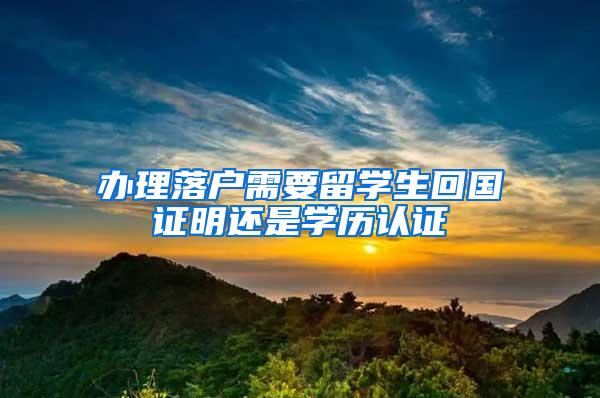 办理落户需要留学生回国证明还是学历认证