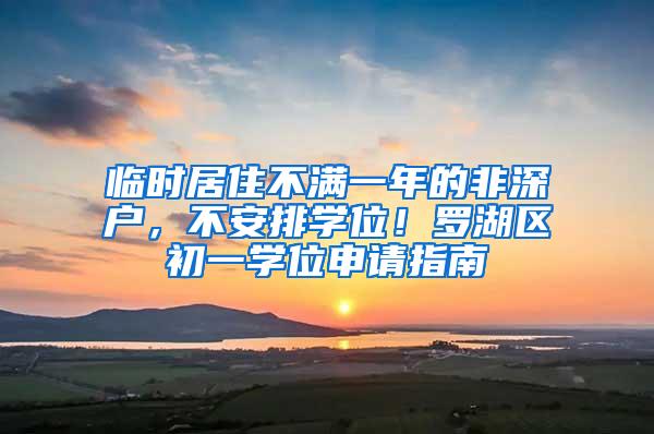 临时居住不满一年的非深户，不安排学位！罗湖区初一学位申请指南