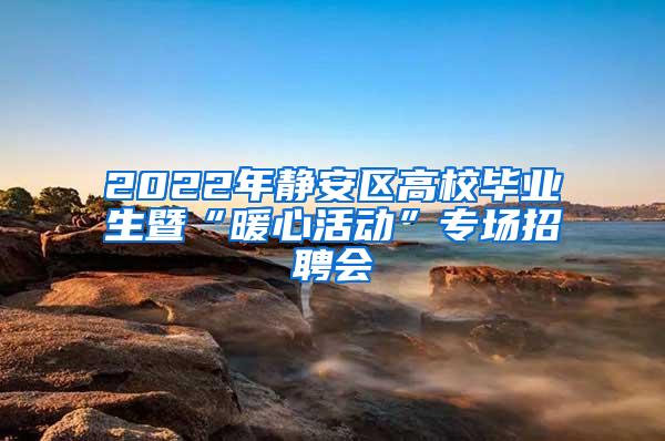 2022年静安区高校毕业生暨“暖心活动”专场招聘会