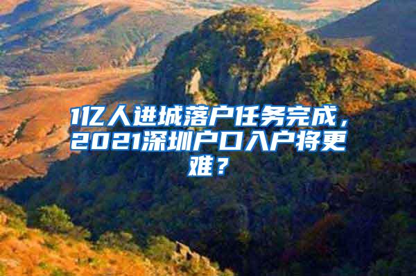 1亿人进城落户任务完成，2021深圳户口入户将更难？