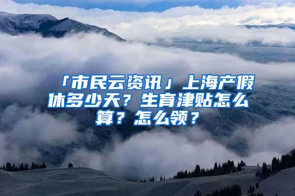 「市民云资讯」上海产假休多少天？生育津贴怎么算？怎么领？