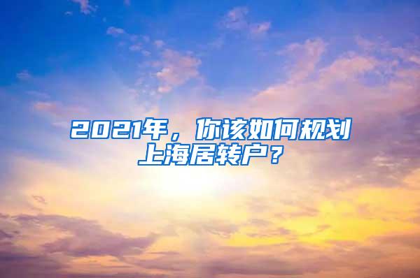 2021年，你该如何规划上海居转户？