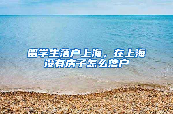 留学生落户上海，在上海没有房子怎么落户