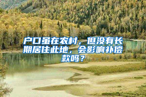 户口虽在农村，但没有长期居住此地，会影响补偿款吗？