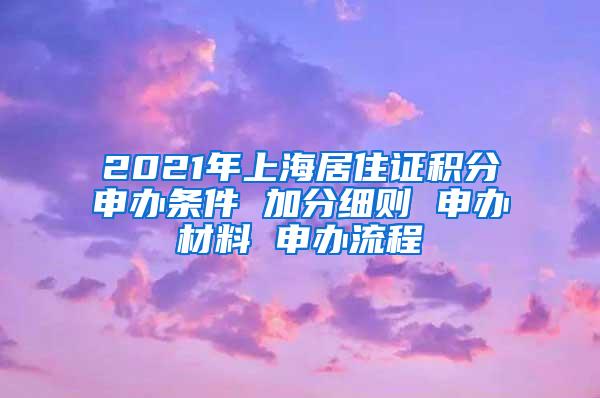 2021年上海居住证积分申办条件 加分细则 申办材料 申办流程
