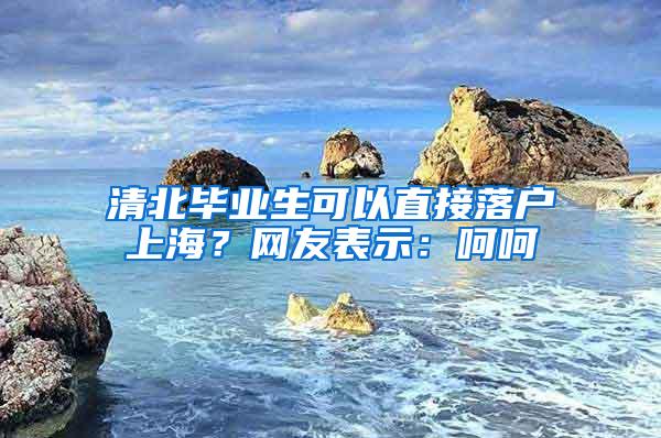 清北毕业生可以直接落户上海？网友表示：呵呵