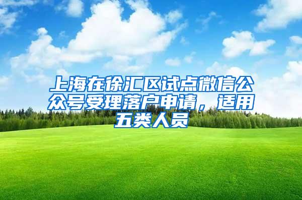 上海在徐汇区试点微信公众号受理落户申请，适用五类人员