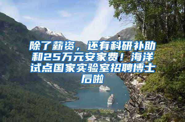 除了薪资，还有科研补助和25万元安家费！海洋试点国家实验室招聘博士后啦