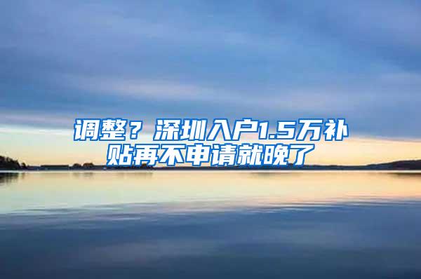 调整？深圳入户1.5万补贴再不申请就晚了