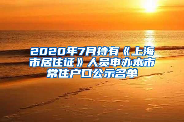 2020年7月持有《上海市居住证》人员申办本市常住户口公示名单