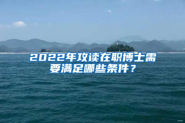 2022年攻读在职博士需要满足哪些条件？