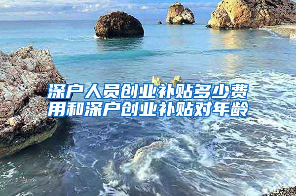 深户人员创业补贴多少费用和深户创业补贴对年龄