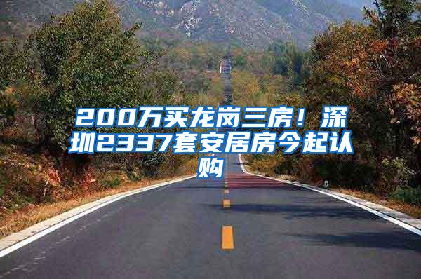 200万买龙岗三房！深圳2337套安居房今起认购