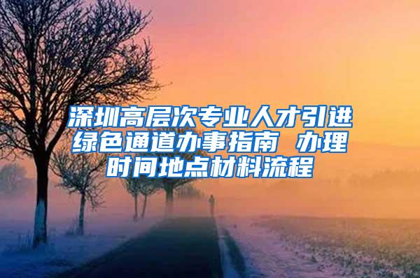 深圳高层次专业人才引进绿色通道办事指南 办理时间地点材料流程