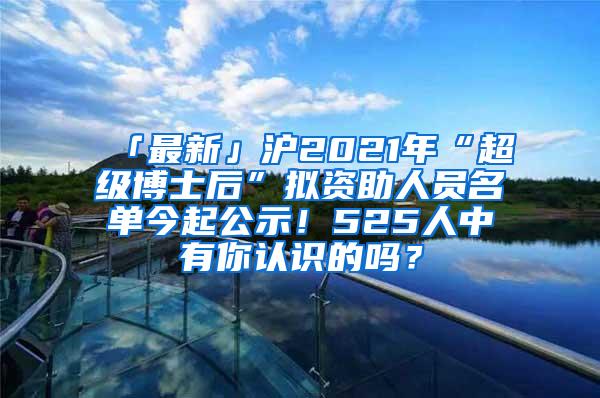 「最新」沪2021年“超级博士后”拟资助人员名单今起公示！525人中有你认识的吗？