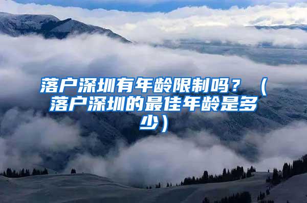 落户深圳有年龄限制吗？（落户深圳的最佳年龄是多少）