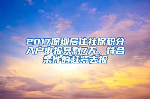 2017深圳居住社保积分入户申报只剩7天，符合条件的赶紧去报