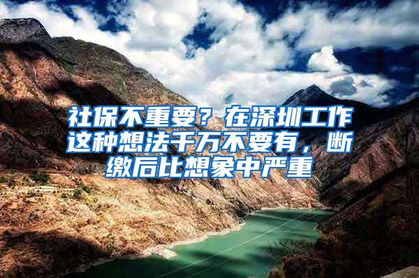 社保不重要？在深圳工作这种想法千万不要有，断缴后比想象中严重