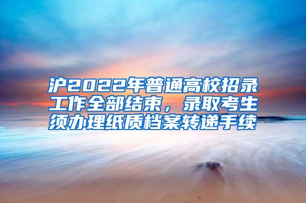 沪2022年普通高校招录工作全部结束，录取考生须办理纸质档案转递手续