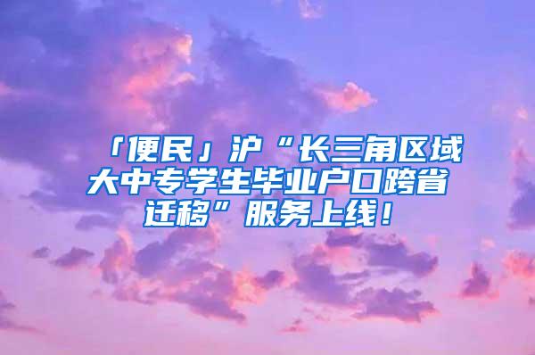 「便民」沪“长三角区域大中专学生毕业户口跨省迁移”服务上线！