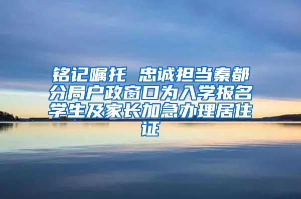 铭记嘱托 忠诚担当秦都分局户政窗口为入学报名学生及家长加急办理居住证