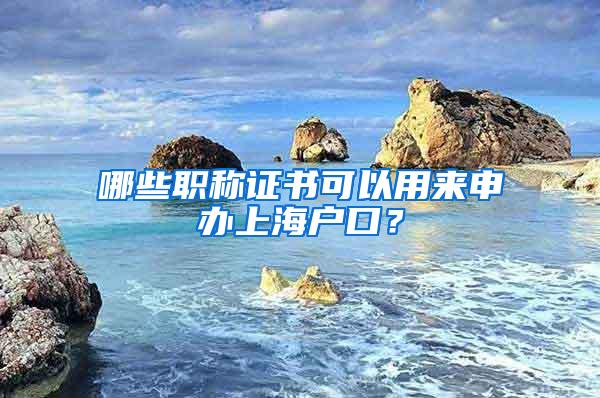 哪些职称证书可以用来申办上海户口？