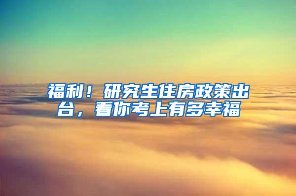 福利！研究生住房政策出台，看你考上有多幸福