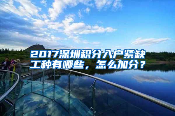 2017深圳积分入户紧缺工种有哪些，怎么加分？