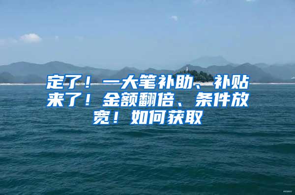 定了！一大笔补助、补贴来了！金额翻倍、条件放宽！如何获取→