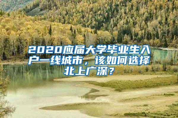 2020应届大学毕业生入户一线城市，该如何选择北上广深？