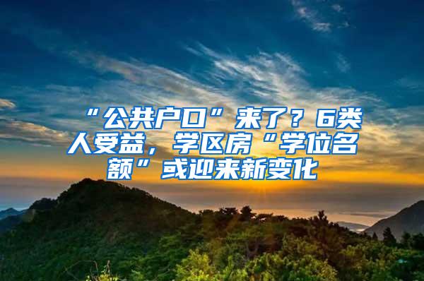 “公共户口”来了？6类人受益，学区房“学位名额”或迎来新变化