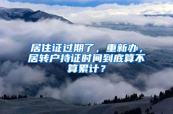 居住证过期了，重新办，居转户持证时间到底算不算累计？