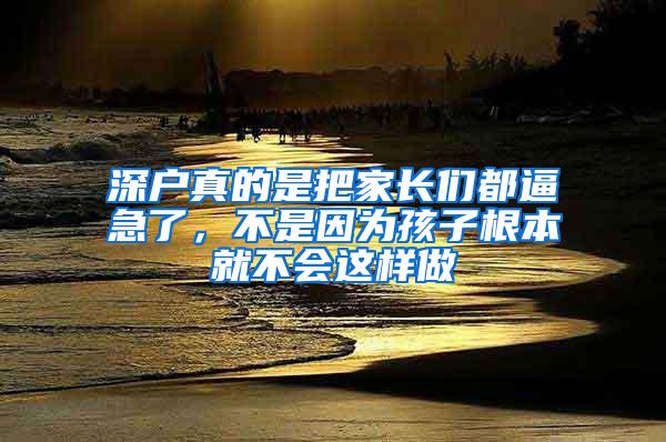 深户真的是把家长们都逼急了，不是因为孩子根本就不会这样做