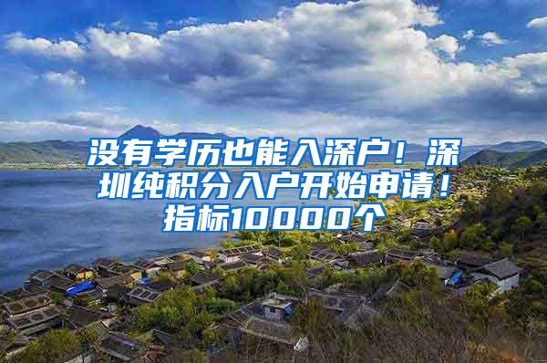 没有学历也能入深户！深圳纯积分入户开始申请！指标10000个