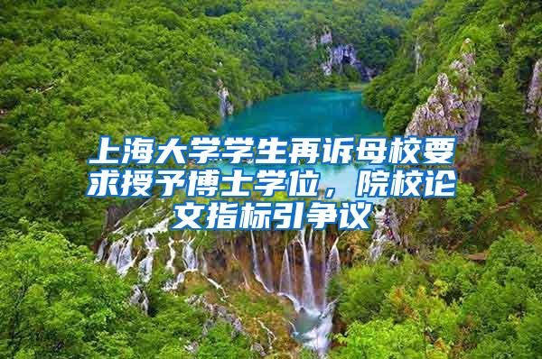 上海大学学生再诉母校要求授予博士学位，院校论文指标引争议