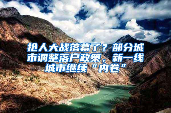 抢人大战落幕了？部分城市调整落户政策，新一线城市继续“内卷”