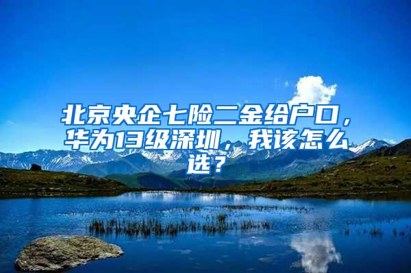 北京央企七险二金给户口，华为13级深圳，我该怎么选？