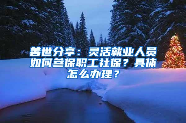 善世分享：灵活就业人员如何参保职工社保？具体怎么办理？