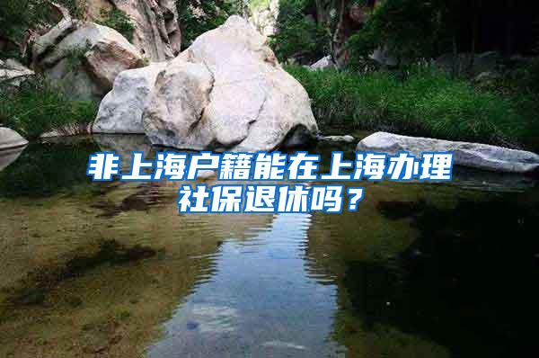 非上海户籍能在上海办理社保退休吗？