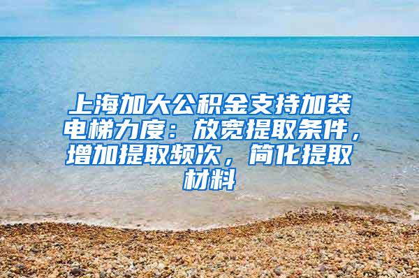 上海加大公积金支持加装电梯力度：放宽提取条件，增加提取频次，简化提取材料