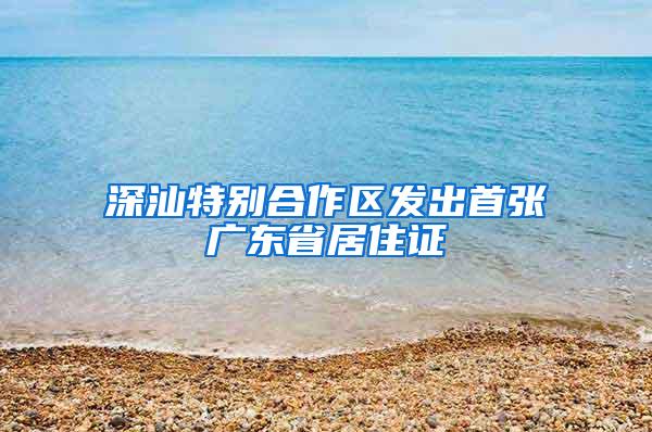 深汕特别合作区发出首张广东省居住证
