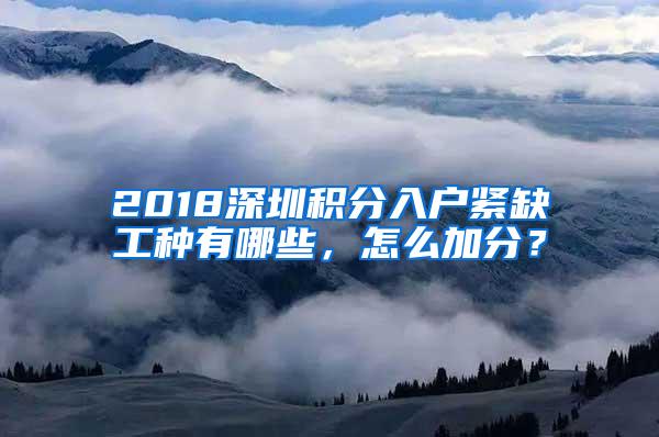 2018深圳积分入户紧缺工种有哪些，怎么加分？