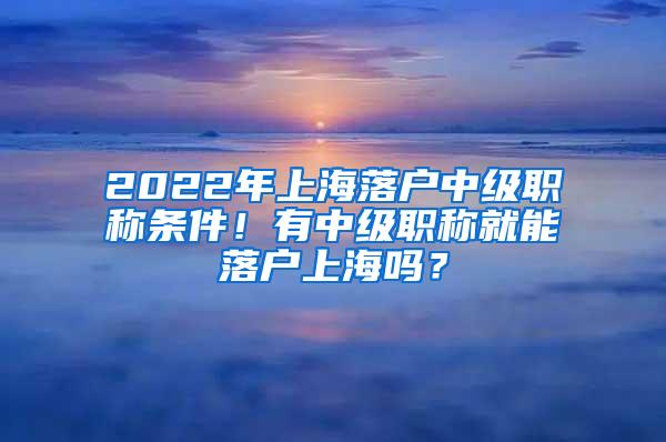 2022年上海落户中级职称条件！有中级职称就能落户上海吗？