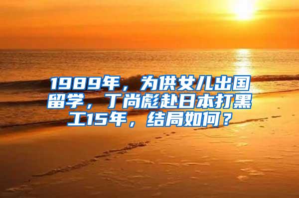 1989年，为供女儿出国留学，丁尚彪赴日本打黑工15年，结局如何？