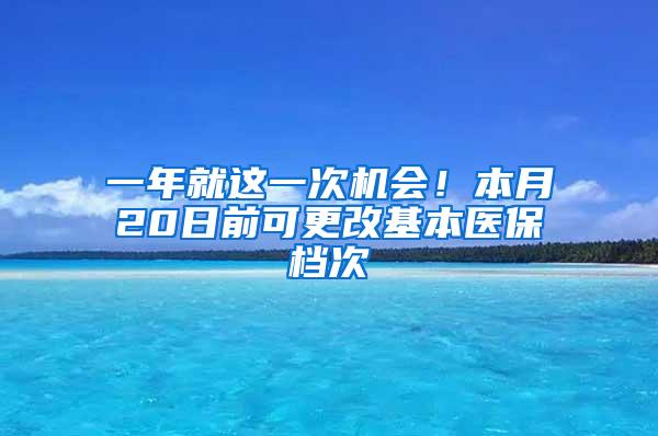 一年就这一次机会！本月20日前可更改基本医保档次