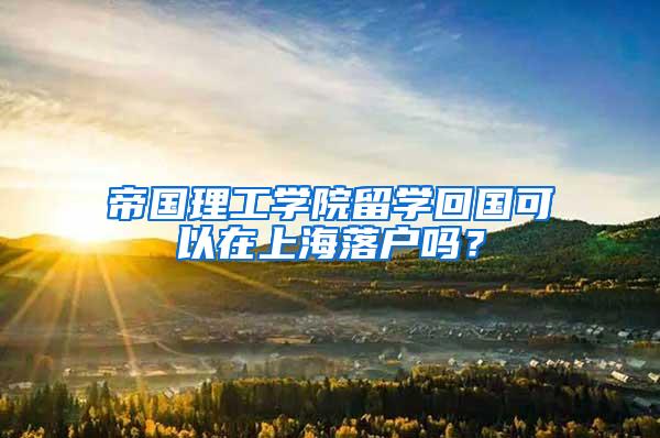 帝国理工学院留学回国可以在上海落户吗？